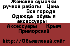 Женские сумочки ручной работы › Цена ­ 13 000 - Все города Одежда, обувь и аксессуары » Аксессуары   . Крым,Приморский